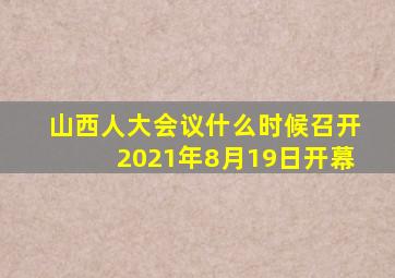 山西人大会议什么时候召开2021年8月19日开幕