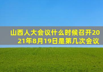 山西人大会议什么时候召开2021年8月19日是第几次会议