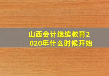 山西会计继续教育2020年什么时候开始