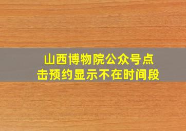 山西博物院公众号点击预约显示不在时间段