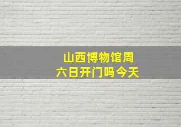 山西博物馆周六日开门吗今天