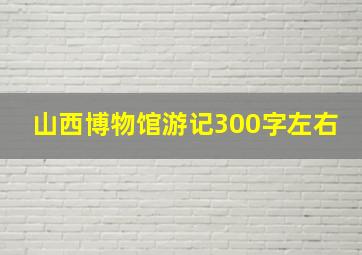 山西博物馆游记300字左右