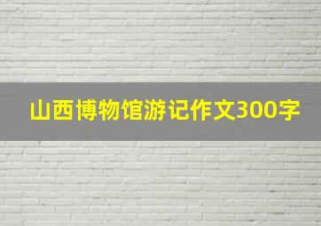 山西博物馆游记作文300字