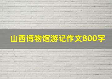 山西博物馆游记作文800字