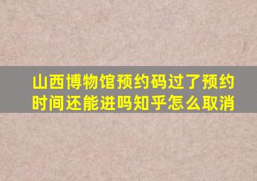 山西博物馆预约码过了预约时间还能进吗知乎怎么取消