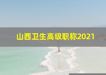 山西卫生高级职称2021