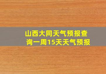 山西大同天气预报查询一周15天天气预报