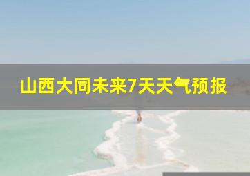 山西大同未来7天天气预报