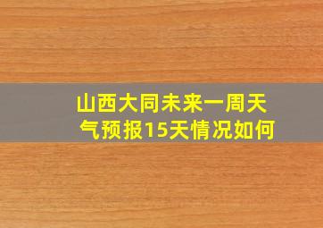 山西大同未来一周天气预报15天情况如何