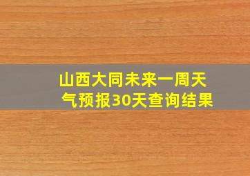 山西大同未来一周天气预报30天查询结果