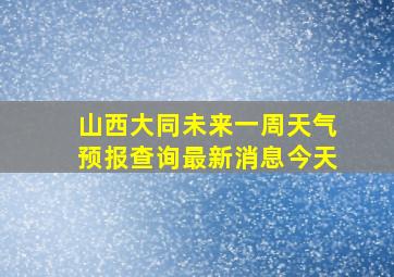 山西大同未来一周天气预报查询最新消息今天