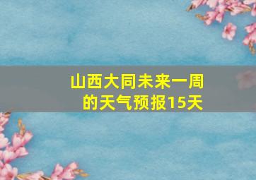 山西大同未来一周的天气预报15天