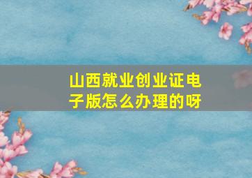 山西就业创业证电子版怎么办理的呀