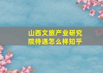 山西文旅产业研究院待遇怎么样知乎