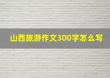 山西旅游作文300字怎么写