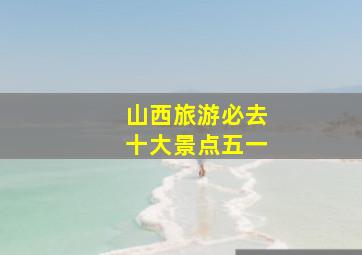 山西旅游必去十大景点五一