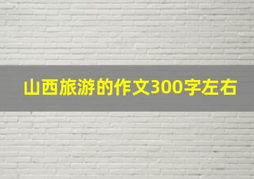 山西旅游的作文300字左右