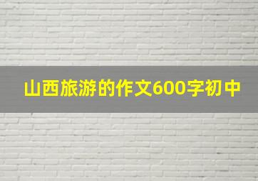 山西旅游的作文600字初中