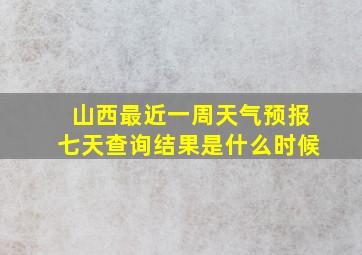 山西最近一周天气预报七天查询结果是什么时候