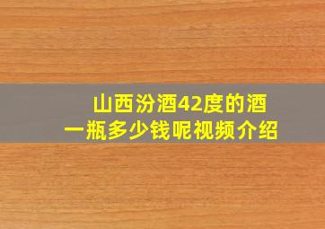 山西汾酒42度的酒一瓶多少钱呢视频介绍