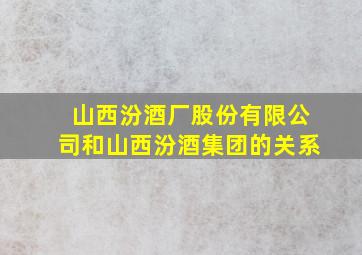 山西汾酒厂股份有限公司和山西汾酒集团的关系