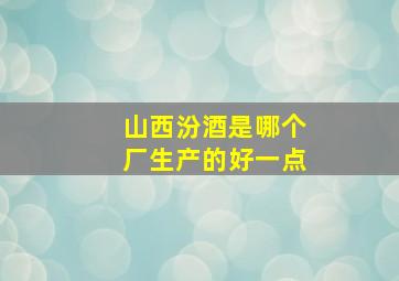 山西汾酒是哪个厂生产的好一点