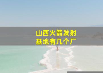 山西火箭发射基地有几个厂