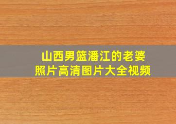 山西男篮潘江的老婆照片高清图片大全视频