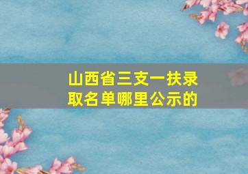 山西省三支一扶录取名单哪里公示的