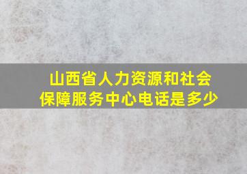 山西省人力资源和社会保障服务中心电话是多少