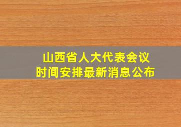 山西省人大代表会议时间安排最新消息公布