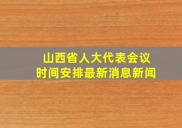 山西省人大代表会议时间安排最新消息新闻