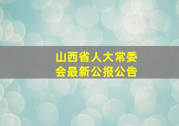 山西省人大常委会最新公报公告