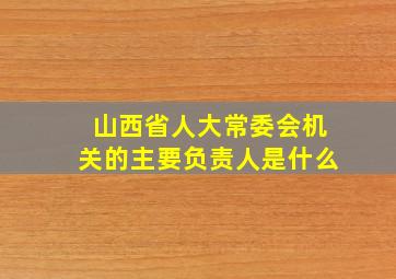 山西省人大常委会机关的主要负责人是什么