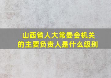 山西省人大常委会机关的主要负责人是什么级别