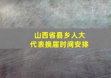 山西省县乡人大代表换届时间安排