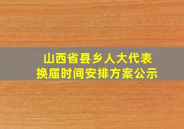 山西省县乡人大代表换届时间安排方案公示