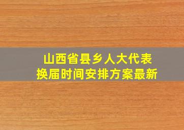 山西省县乡人大代表换届时间安排方案最新