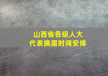 山西省各级人大代表换届时间安排