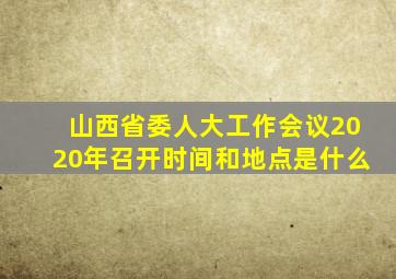 山西省委人大工作会议2020年召开时间和地点是什么