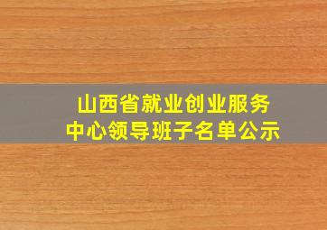 山西省就业创业服务中心领导班子名单公示