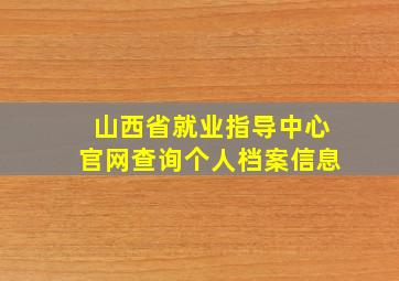 山西省就业指导中心官网查询个人档案信息