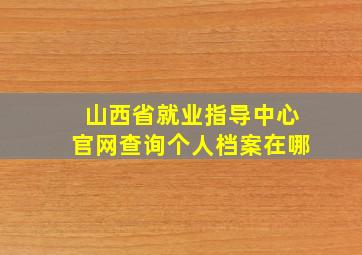 山西省就业指导中心官网查询个人档案在哪