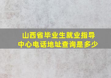 山西省毕业生就业指导中心电话地址查询是多少