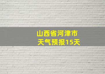 山西省河津市天气预报15天