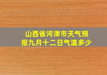 山西省河津市天气预报九月十二日气温多少