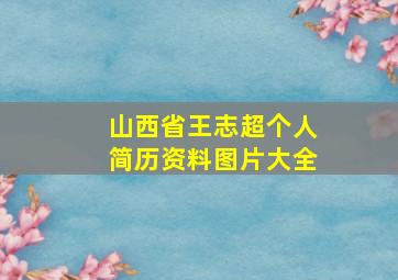 山西省王志超个人简历资料图片大全