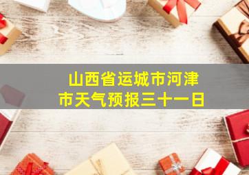 山西省运城市河津市天气预报三十一日