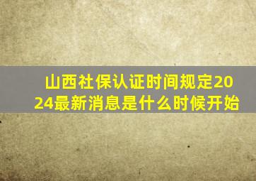 山西社保认证时间规定2024最新消息是什么时候开始