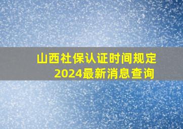 山西社保认证时间规定2024最新消息查询